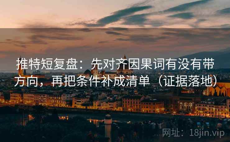 推特短复盘:先对齐因果词有没有带方向,再把条件补成清单(证据落地) 推特短复盘:先对齐因果词有没有带方向,再把条件补成清单(证据落地)