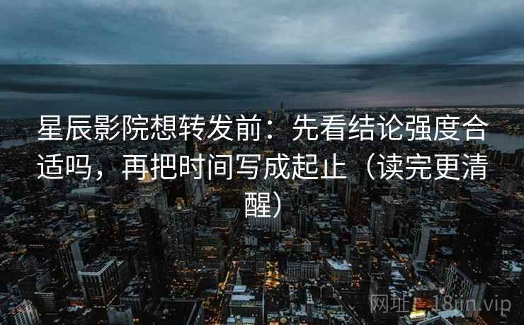 星辰影院想转发前:先看结论强度合适吗,再把时间写成起止(读完更清醒) 星辰影院想转发前:先看结论强度合适吗,再把时间写成起止(读完更清醒)