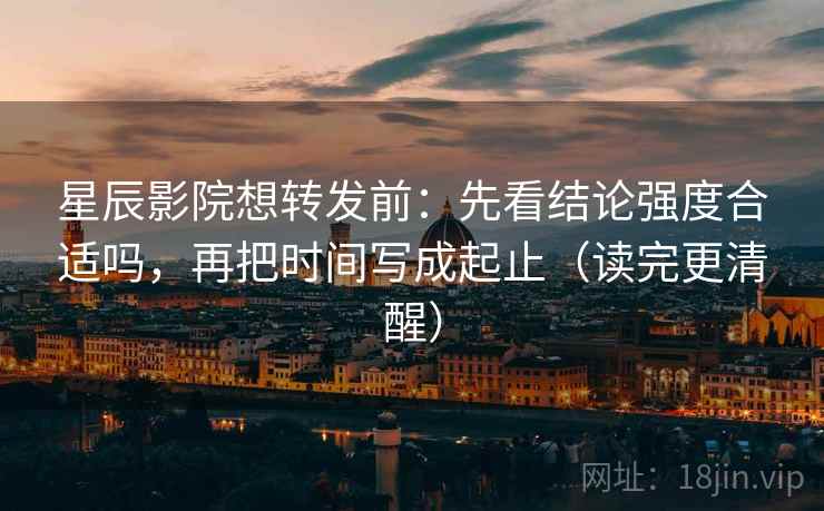星辰影院想转发前:先看结论强度合适吗,再把时间写成起止(读完更清醒) 星辰影院想转发前:先看结论强度合适吗,再把时间写成起止(读完更清醒)