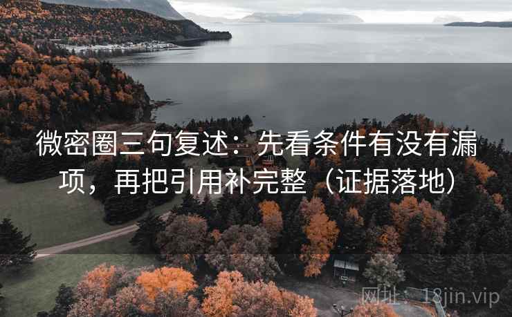 微密圈三句复述:先看条件有没有漏项,再把引用补完整(证据落地) 微密圈三句复述:先看条件有没有漏项,再把引用补完整(证据落地)