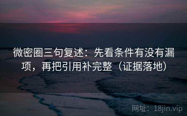 微密圈三句复述:先看条件有没有漏项,再把引用补完整(证据落地) 微密圈三句复述:先看条件有没有漏项,再把引用补完整(证据落地)